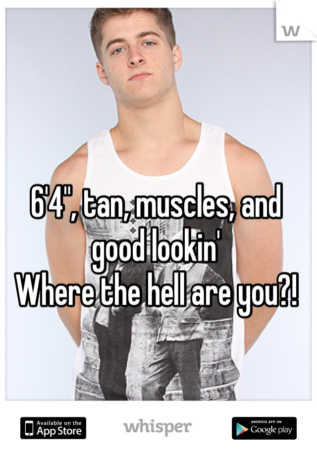 6'4", tan, muscles, and good lookin'
Where the hell are you?!