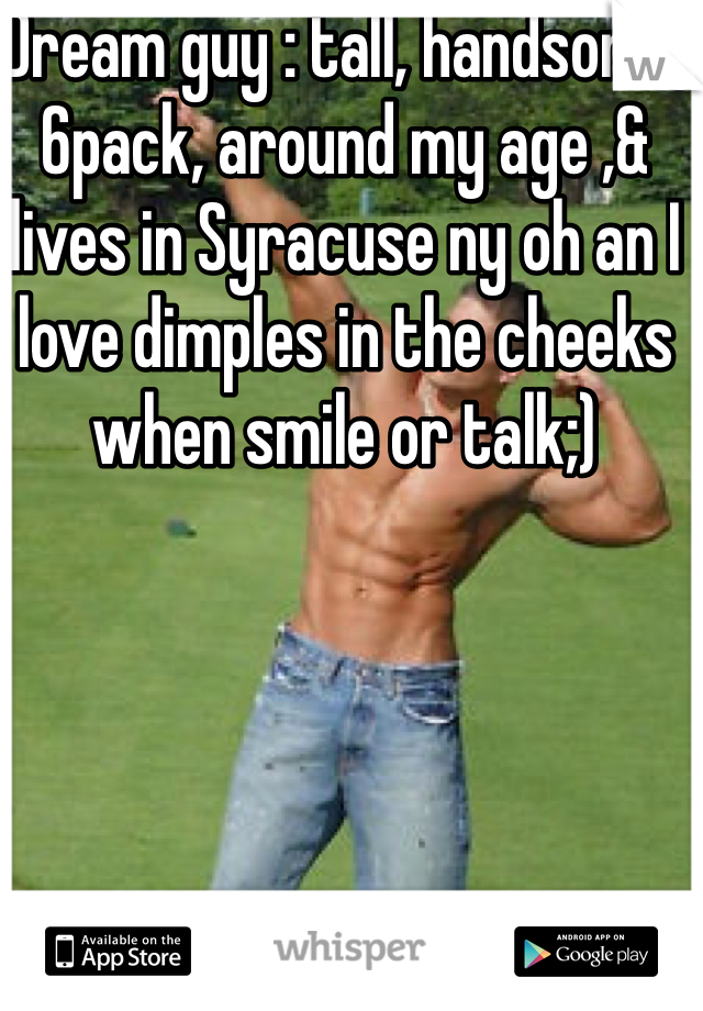 Dream guy : tall, handsome, 6pack, around my age ,& lives in Syracuse ny oh an I love dimples in the cheeks when smile or talk;)