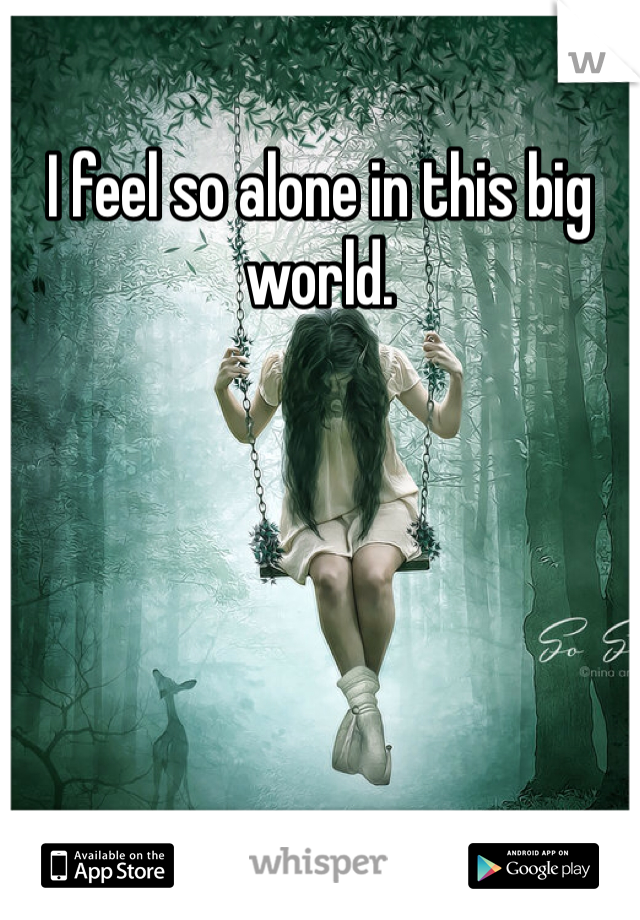 I feel so alone in this big world. 
