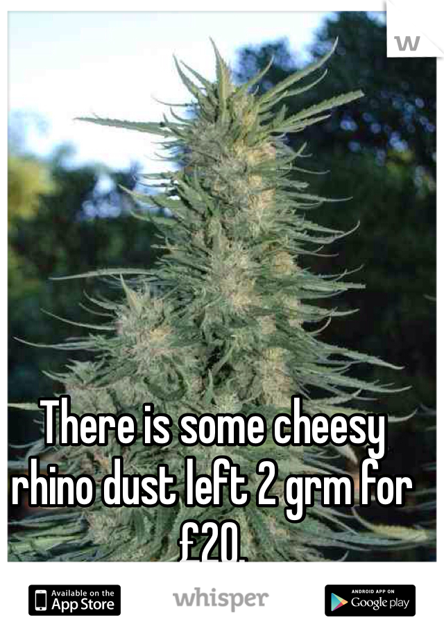 There is some cheesy rhino dust left 2 grm for £20. 