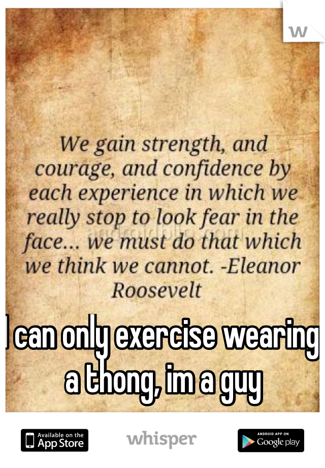 I can only exercise wearing a thong, im a guy  