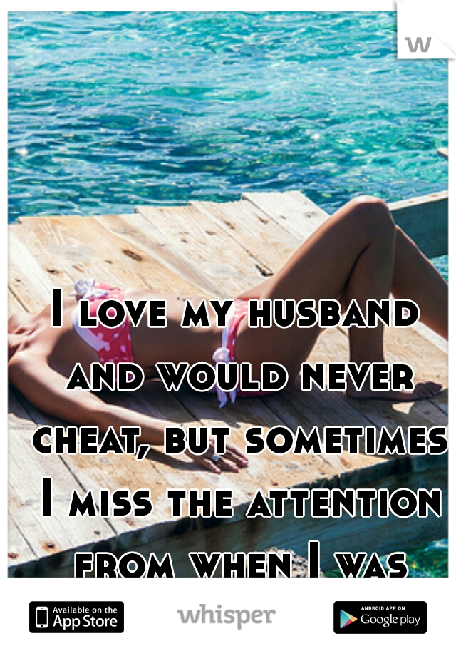 I love my husband and would never cheat, but sometimes I miss the attention from when I was single :/