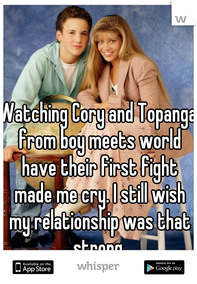 Watching Cory and Topanga from boy meets world have their first fight made me cry. I still wish my relationship was that strong 