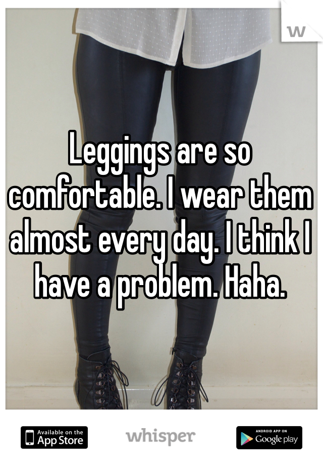 Leggings are so comfortable. I wear them almost every day. I think I have a problem. Haha. 