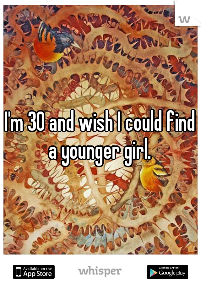 I'm 30 and wish I could find a younger girl. 
