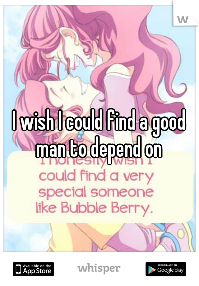 I wish I could find a good man to depend on 