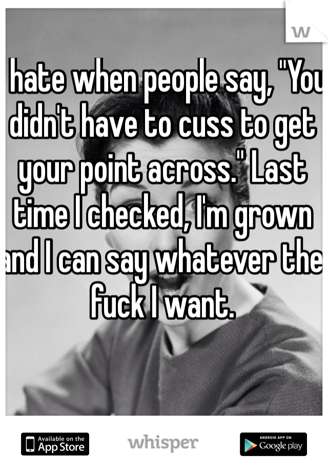 I hate when people say, "You didn't have to cuss to get your point across." Last time I checked, I'm grown and I can say whatever the fuck I want.