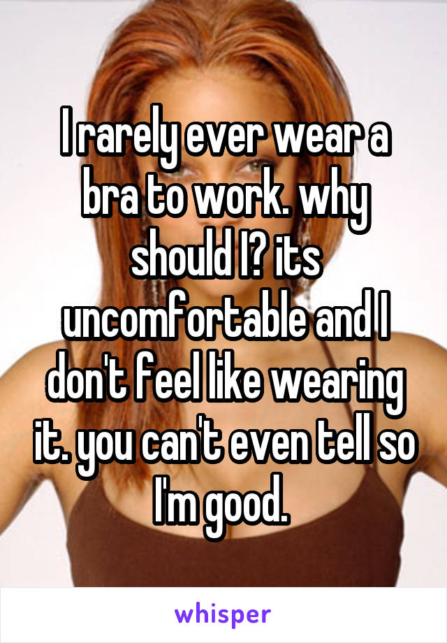 I rarely ever wear a bra to work. why should I? its uncomfortable and I don't feel like wearing it. you can't even tell so I'm good. 