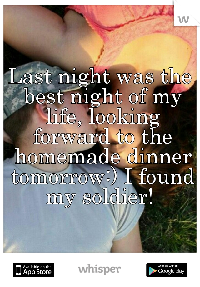 Last night was the best night of my life, looking forward to the homemade dinner tomorrow:) I found my soldier! 