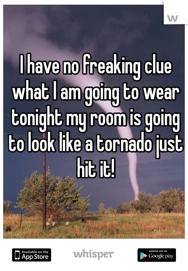 I have no freaking clue what I am going to wear tonight my room is going to look like a tornado just hit it!