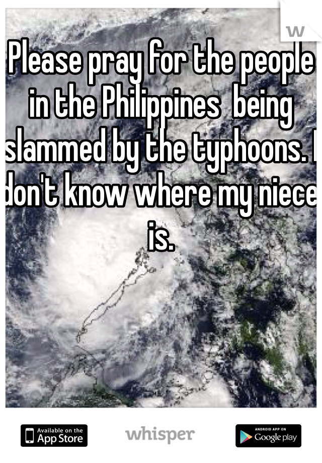 Please pray for the people in the Philippines  being slammed by the typhoons. I don't know where my niece is. 