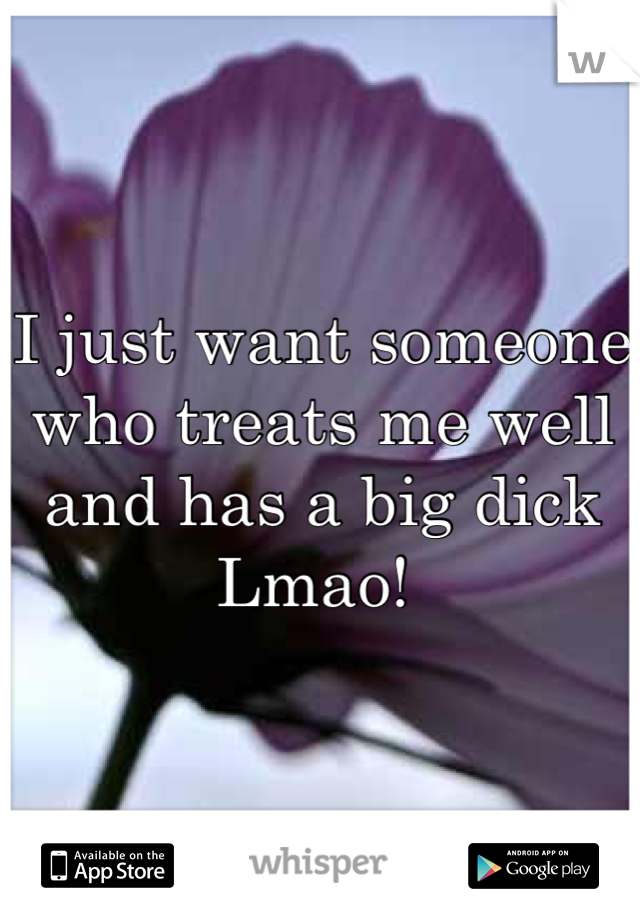 I just want someone who treats me well and has a big dick Lmao! 