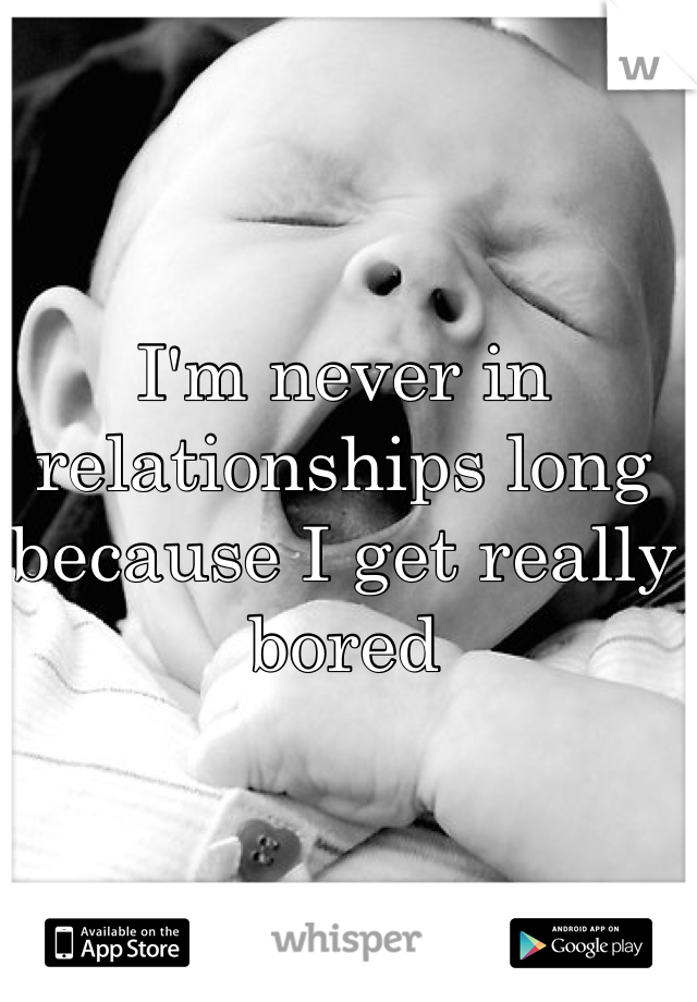 I'm never in relationships long because I get really bored 