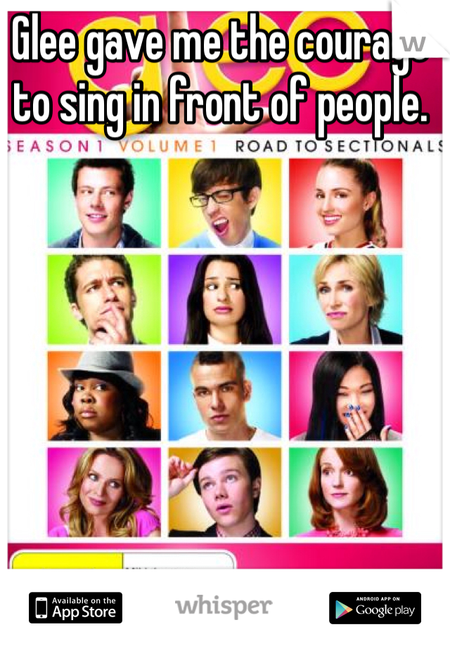 Glee gave me the courage to sing in front of people. 