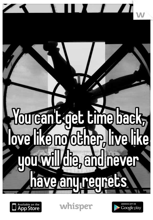 You can't get time back, love like no other, live like you will die, and never have any regrets 
