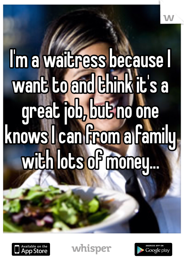 I'm a waitress because I want to and think it's a great job, but no one knows I can from a family with lots of money... 