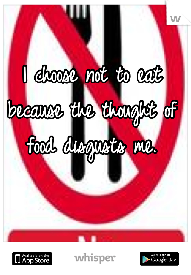 I choose not to eat because the thought of food disgusts me.