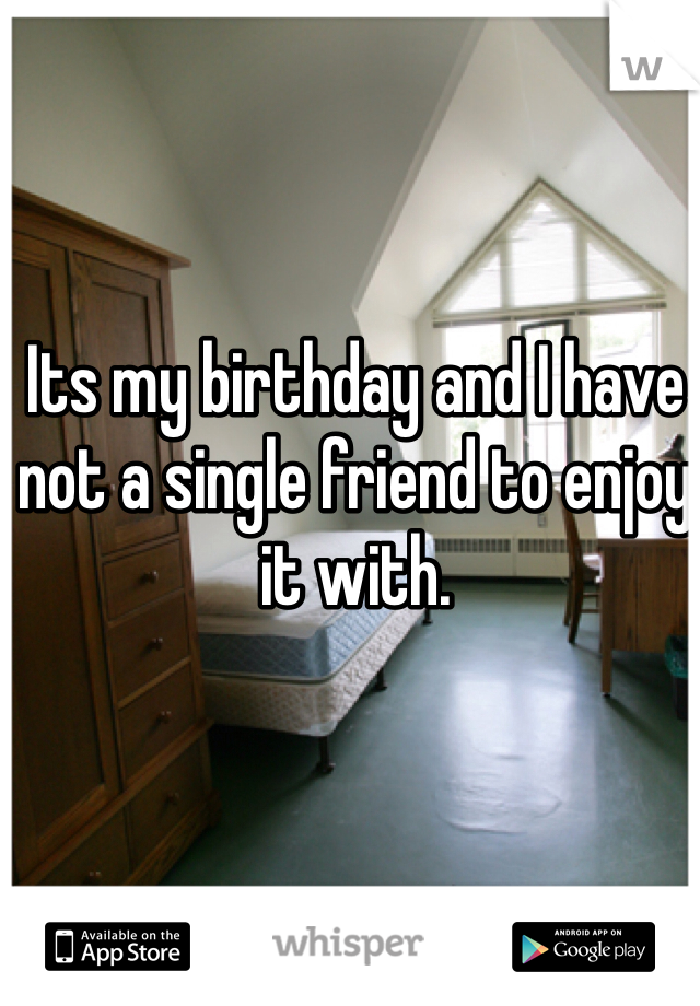 Its my birthday and I have not a single friend to enjoy it with.