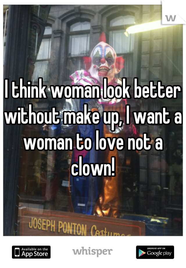 I think woman look better without make up, I want a woman to love not a clown!