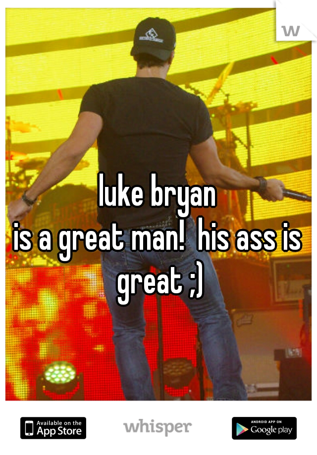 luke bryan
is a great man!  his ass is great ;)
