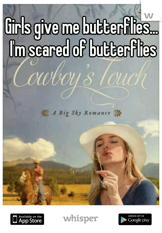 Girls give me butterflies... I'm scared of butterflies