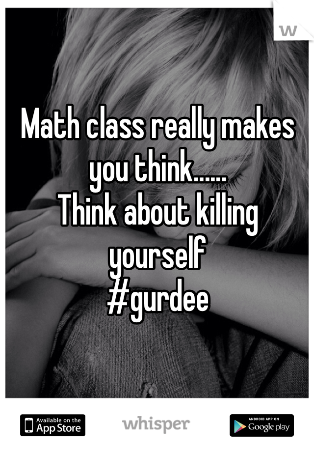 Math class really makes you think......
Think about killing yourself
#gurdee