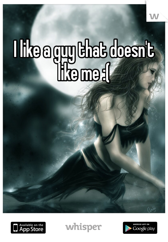 I like a guy that doesn't like me :(