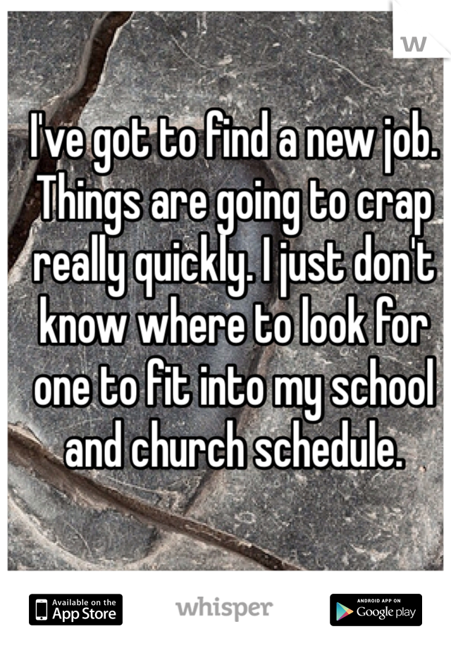 I've got to find a new job. Things are going to crap really quickly. I just don't know where to look for one to fit into my school and church schedule. 