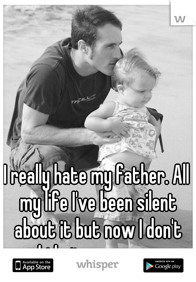 I really hate my father. All my life I've been silent about it but now I don't hide it anymore.  