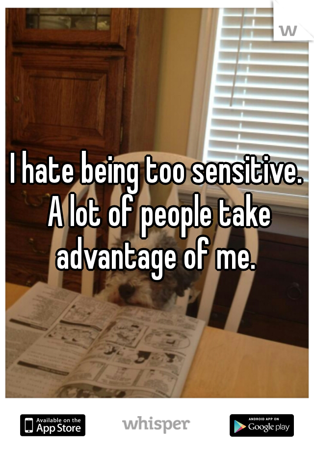 I hate being too sensitive. A lot of people take advantage of me. 