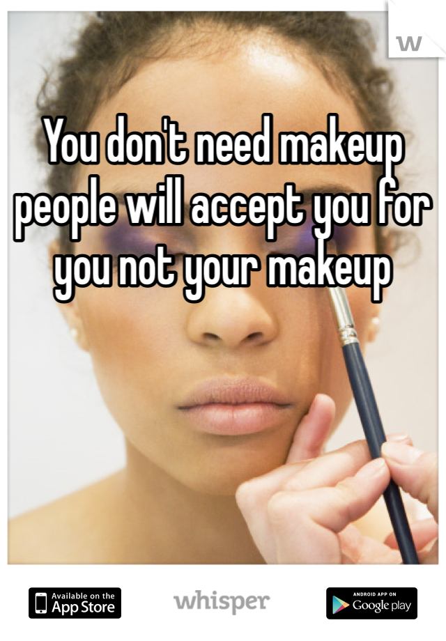 You don't need makeup people will accept you for you not your makeup 