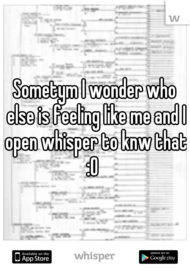 Sometym I wonder who else is feeling like me and I open whisper to knw that :O  