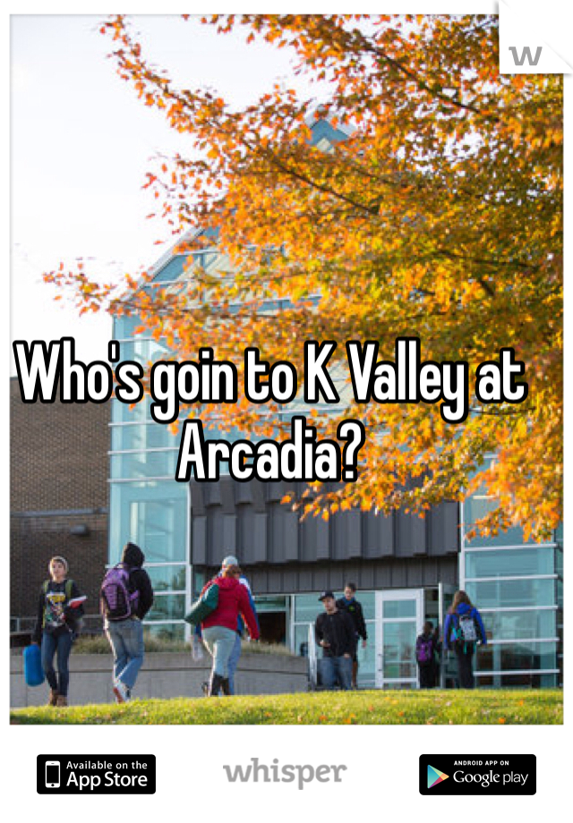 Who's goin to K Valley at Arcadia?