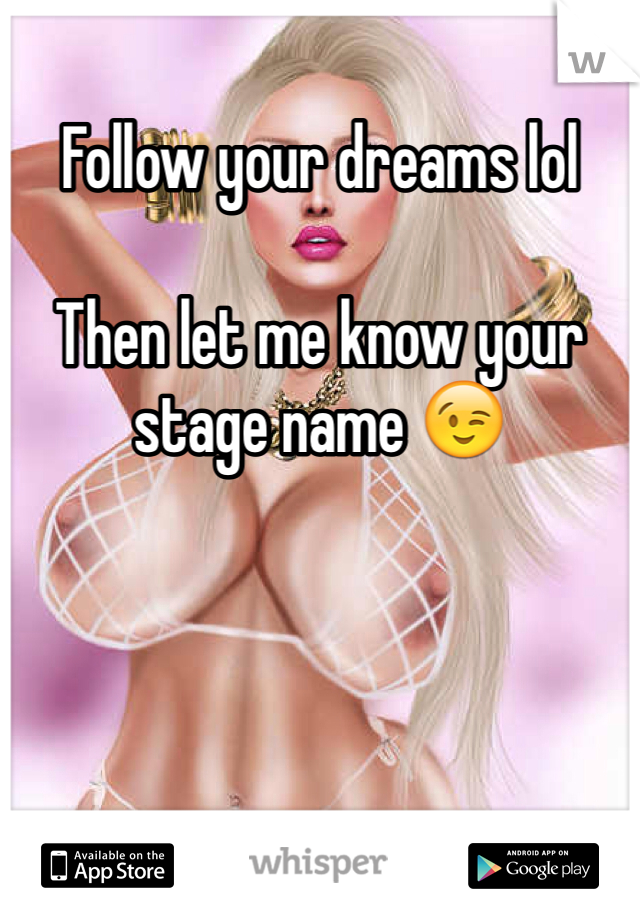 Follow your dreams lol

Then let me know your stage name 😉