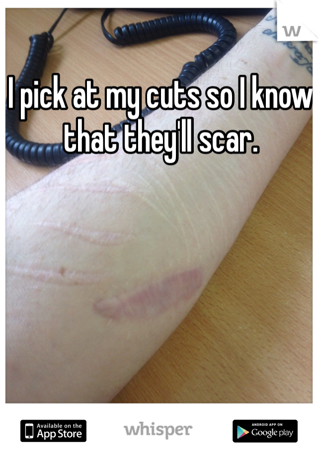 I pick at my cuts so I know that they'll scar. 
