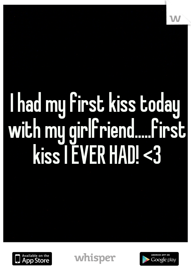 I had my first kiss today with my girlfriend.....first kiss I EVER HAD! <3
