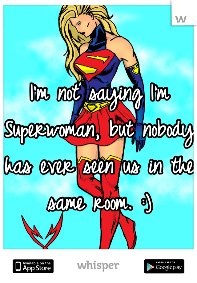 I'm not saying I'm Superwoman, but nobody has ever seen us in the same room. :)