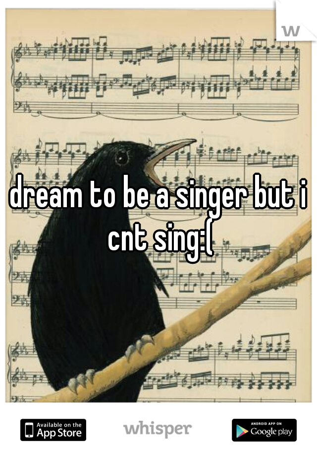 dream to be a singer but i cnt sing:(