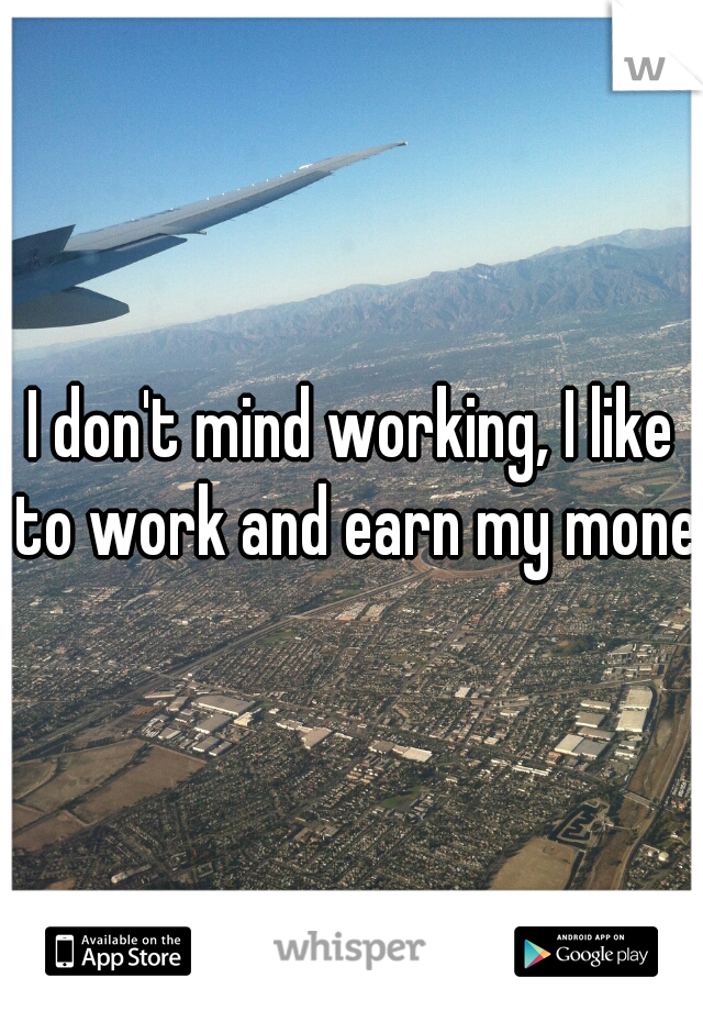 I don't mind working, I like to work and earn my moneu