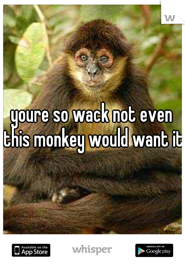 youre so wack not even this monkey would want it