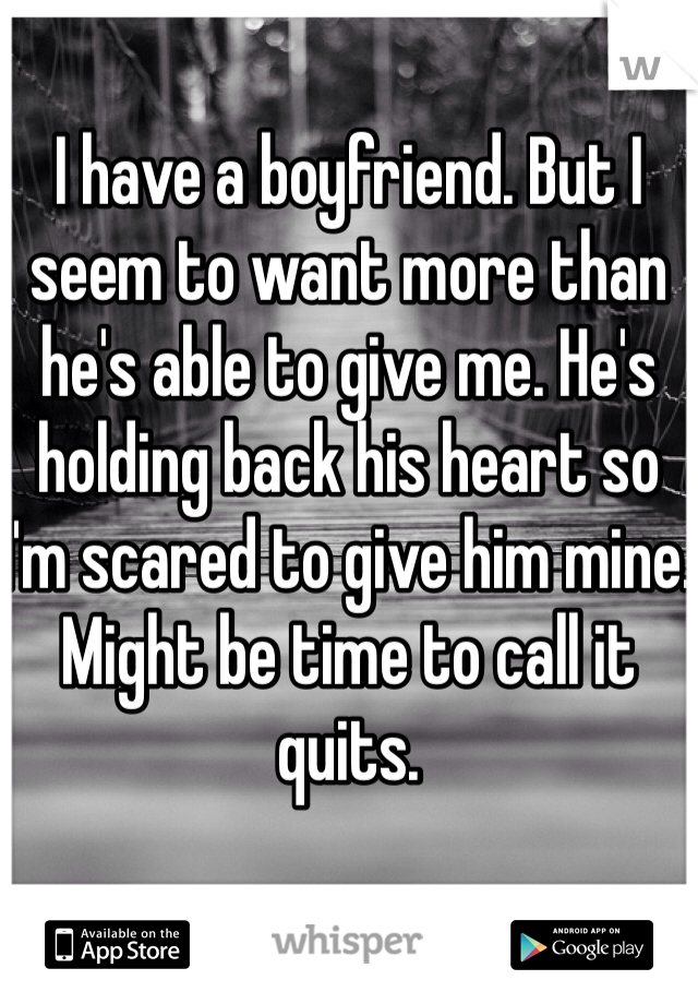 I have a boyfriend. But I seem to want more than he's able to give me. He's holding back his heart so I'm scared to give him mine. Might be time to call it quits. 