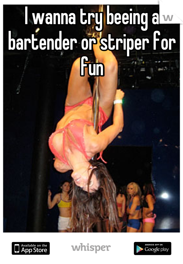 I wanna try beeing a bartender or striper for fun