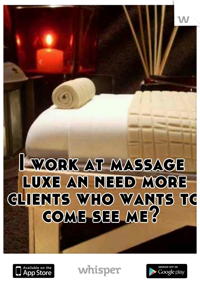 I work at massage luxe an need more clients who wants to come see me? 