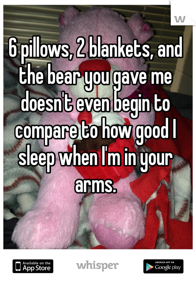6 pillows, 2 blankets, and the bear you gave me doesn't even begin to compare to how good I sleep when I'm in your arms. 