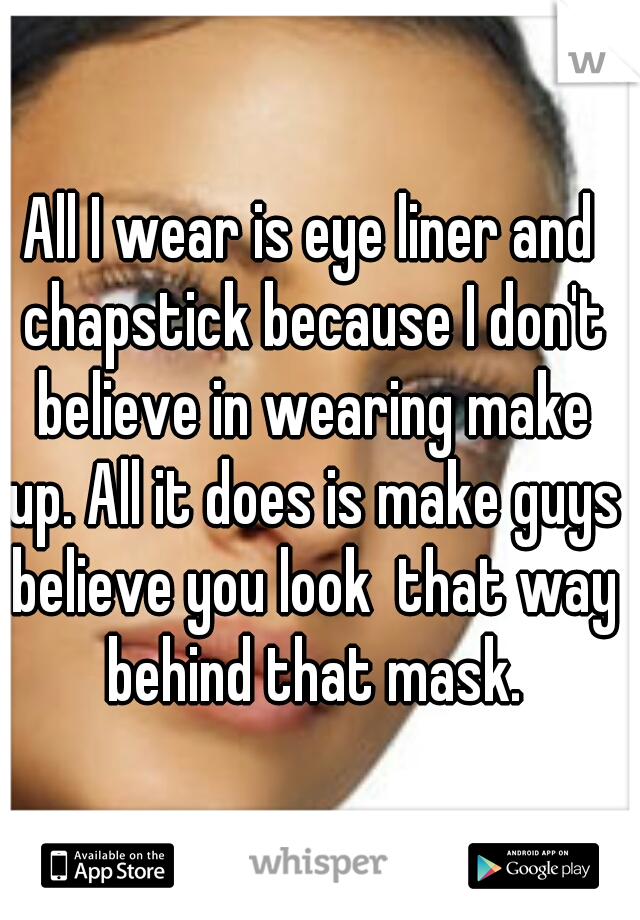 All I wear is eye liner and chapstick because I don't believe in wearing make up. All it does is make guys believe you look  that way behind that mask.