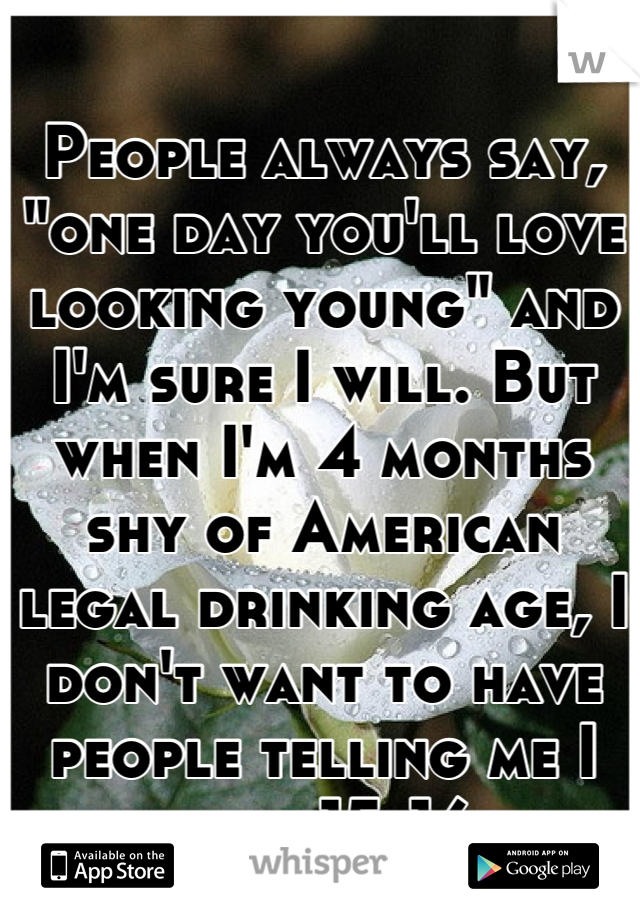 People always say, "one day you'll love looking young" and I'm sure I will. But when I'm 4 months shy of American legal drinking age, I don't want to have people telling me I look 15-16.