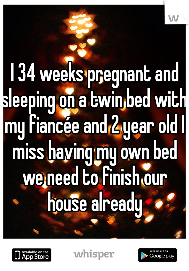 I 34 weeks pregnant and sleeping on a twin bed with my fiancée and 2 year old I miss having my own bed we need to finish our house already  