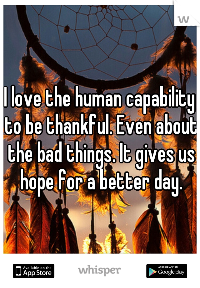 I love the human capability to be thankful. Even about the bad things. It gives us hope for a better day.