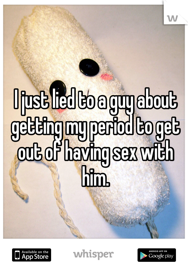 I just lied to a guy about getting my period to get out of having sex with him. 