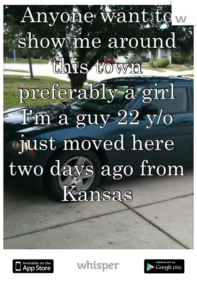 Anyone want to show me around this town preferably a girl I'm a guy 22 y/o just moved here two days ago from Kansas